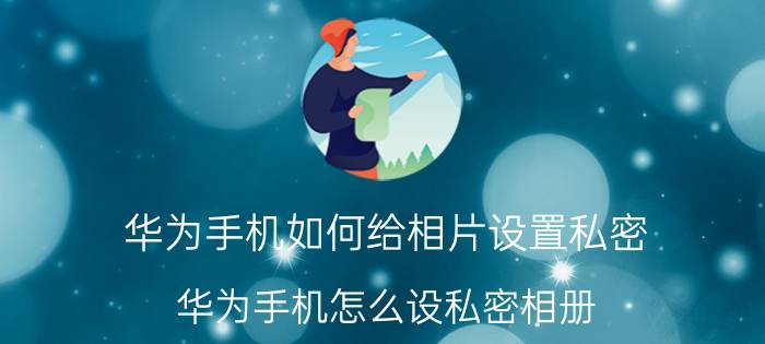 华为手机如何给相片设置私密 华为手机怎么设私密相册？